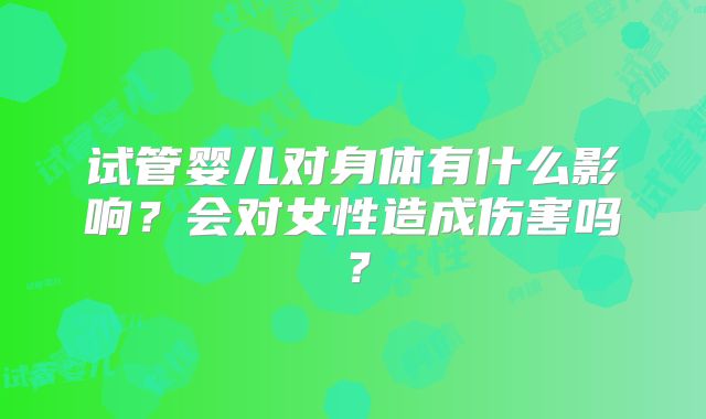 试管婴儿对身体有什么影响？会对女性造成伤害吗？