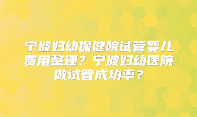 宁波妇幼保健院试管婴儿费用整理？宁波妇幼医院做试管成功率？
