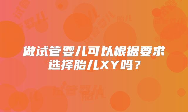 做试管婴儿可以根据要求选择胎儿XY吗？