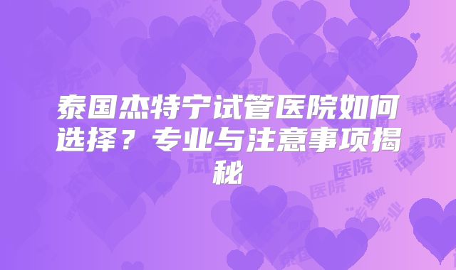 泰国杰特宁试管医院如何选择？专业与注意事项揭秘