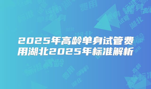 2025年高龄单身试管费用湖北2025年标准解析
