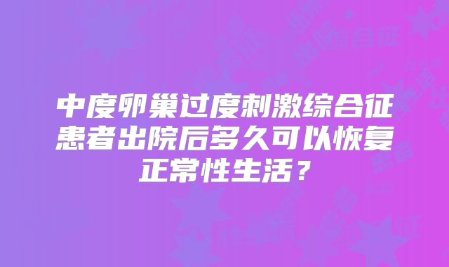 中度卵巢过度刺激综合征患者出院后多久可以恢复正常性生活？