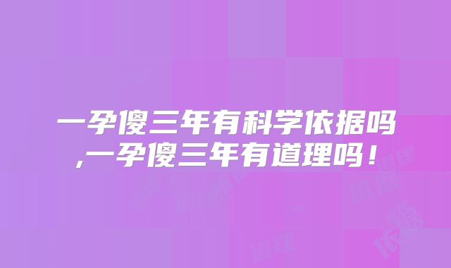 一孕傻三年有科学依据吗,一孕傻三年有道理吗!