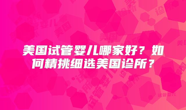 美国试管婴儿哪家好？如何精挑细选美国诊所？