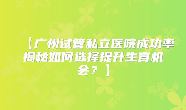 【广州试管私立医院成功率揭秘如何选择提升生育机会？】