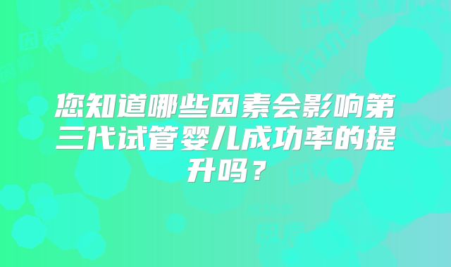 您知道哪些因素会影响第三代试管婴儿成功率的提升吗？