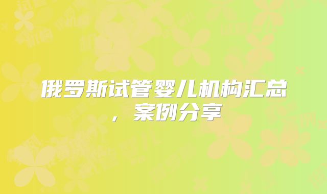 俄罗斯试管婴儿机构汇总，案例分享