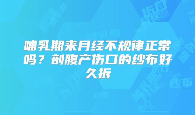 哺乳期来月经不规律正常吗？剖腹产伤口的纱布好久拆