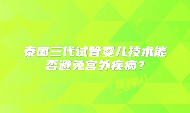 泰国三代试管婴儿技术能否避免宫外疾病?