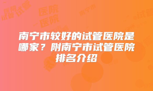 南宁市较好的试管医院是哪家？附南宁市试管医院排名介绍