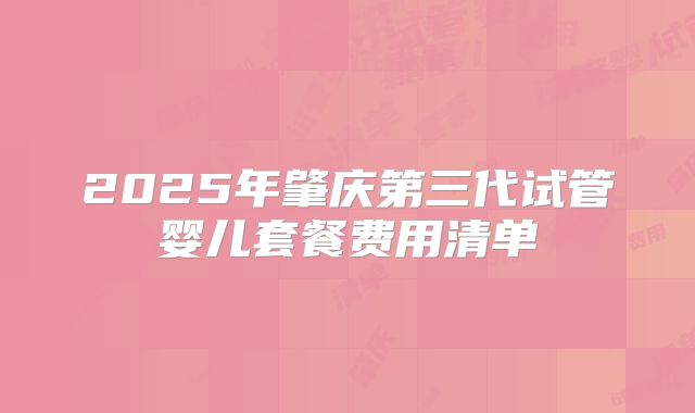 2025年肇庆第三代试管婴儿套餐费用清单