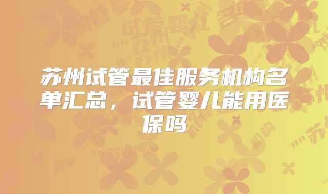 苏州试管最佳服务机构名单汇总，试管婴儿能用医保吗