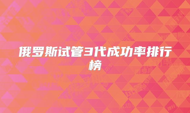 俄罗斯试管3代成功率排行榜