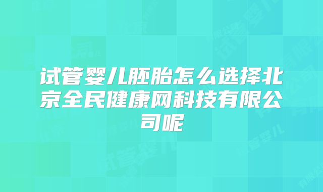 试管婴儿胚胎怎么选择北京全民健康网科技有限公司呢