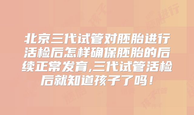 北京三代试管对胚胎进行活检后怎样确保胚胎的后续正常发育,三代试管活检后就知道孩子了吗！