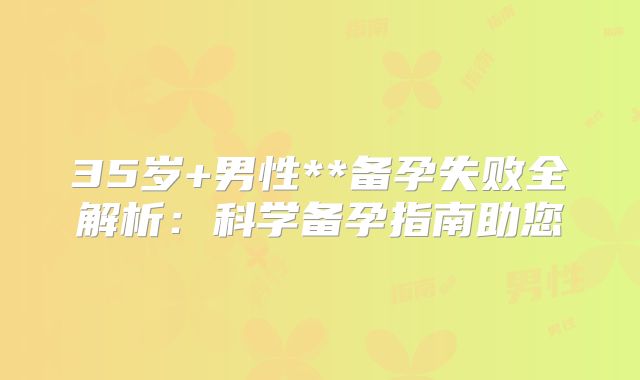 35岁+男性**备孕失败全解析：科学备孕指南助您