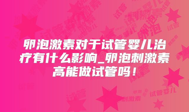 卵泡激素对于试管婴儿治疗有什么影响_卵泡刺激素高能做试管吗！