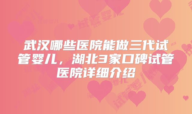 武汉哪些医院能做三代试管婴儿，湖北3家口碑试管医院详细介绍