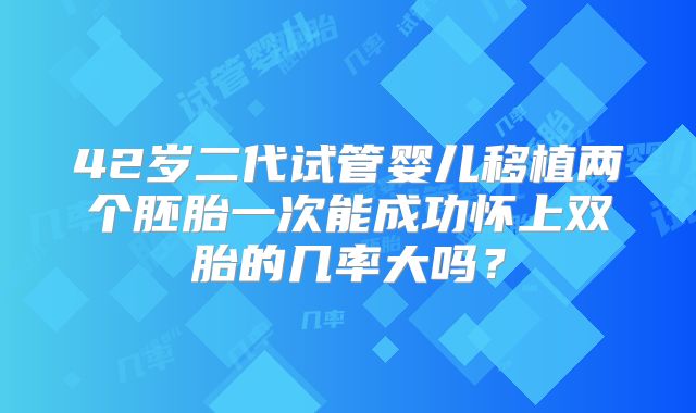 42岁二代试管婴儿移植两个胚胎一次能成功怀上双胎的几率大吗？