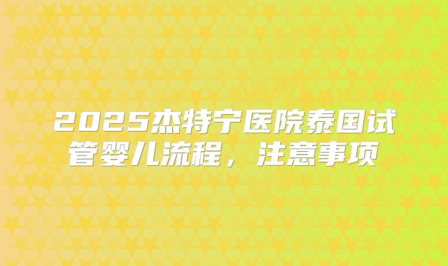 2025杰特宁医院泰国试管婴儿流程，注意事项