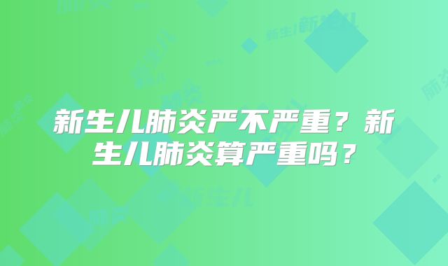 新生儿肺炎严不严重？新生儿肺炎算严重吗？