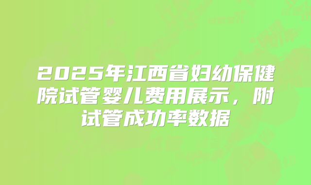 2025年江西省妇幼保健院试管婴儿费用展示,附试管成功率数据