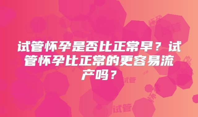 试管怀孕是否比正常早？试管怀孕比正常的更容易流产吗？
