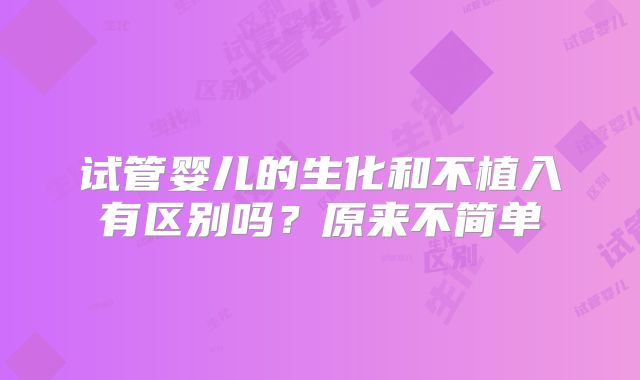 试管婴儿的生化和不植入有区别吗？原来不简单