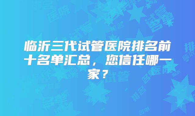 临沂三代试管医院排名前十名单汇总，您信任哪一家？
