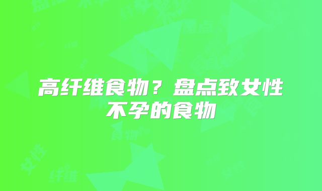 高纤维食物？盘点致女性不孕的食物