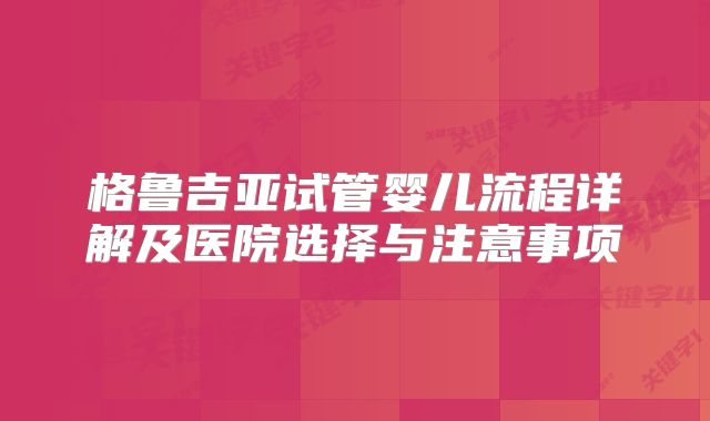 格鲁吉亚试管婴儿流程详解及医院选择与注意事项