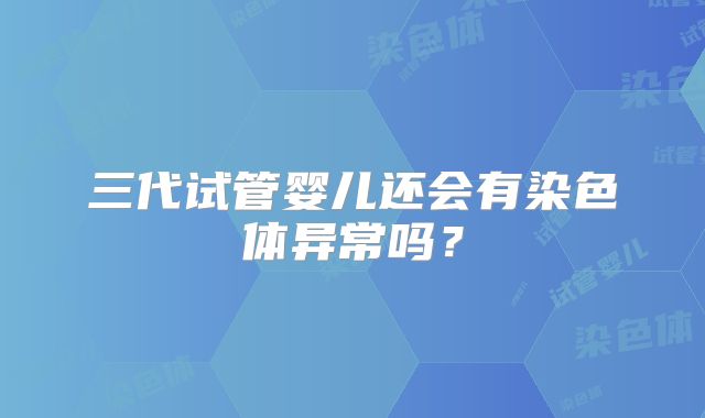 三代试管婴儿还会有染色体异常吗？