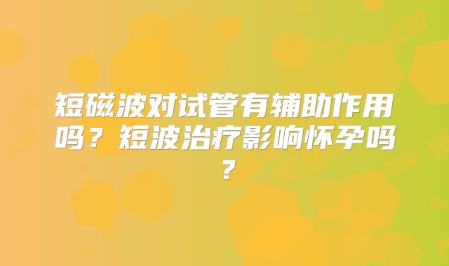 短磁波对试管有辅助作用吗？短波治疗影响怀孕吗？