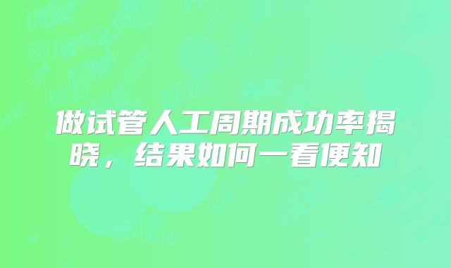 做试管人工周期成功率揭晓,结果如何一看便知
