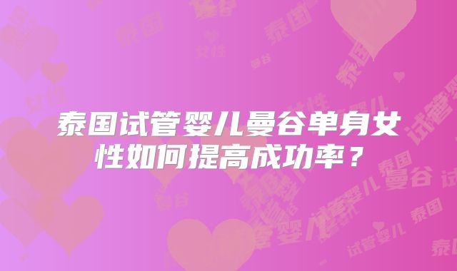 泰国试管婴儿曼谷单身女性如何提高成功率?