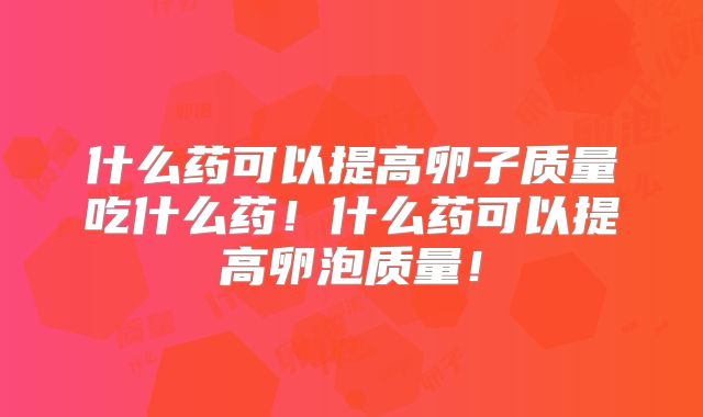什么药可以提高卵子质量吃什么药!什么药可以提高卵泡质量!