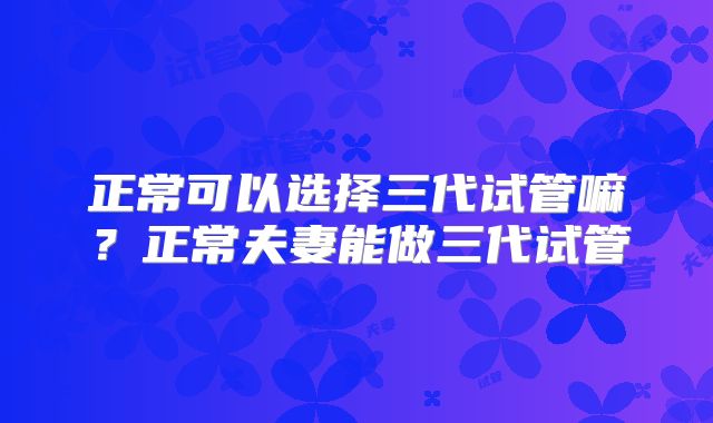 正常可以选择三代试管嘛？正常夫妻能做三代试管