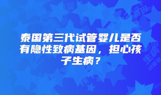 泰国第三代试管婴儿是否有隐性致病基因，担心孩子生病？