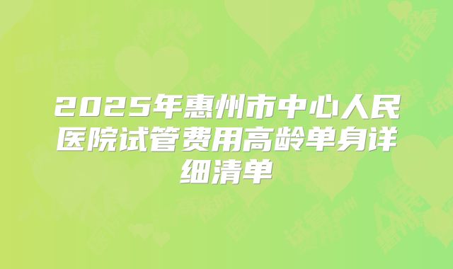 2025年惠州市中心人民医院试管费用高龄单身详细清单