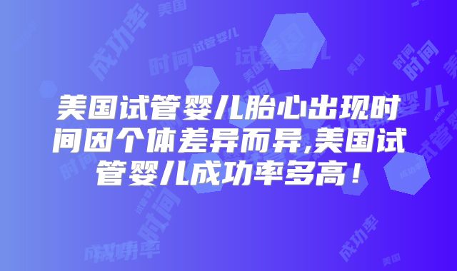 美国试管婴儿胎心出现时间因个体差异而异,美国试管婴儿成功率多高！