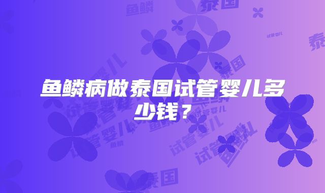 鱼鳞病做泰国试管婴儿多少钱？