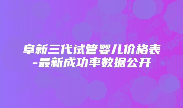 阜新三代试管婴儿价格表-最新成功率数据公开