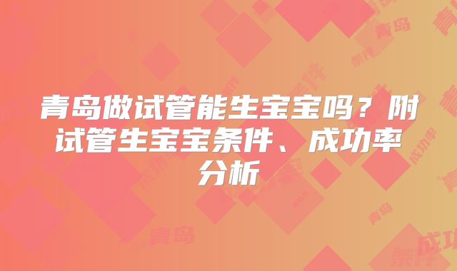 青岛做试管能生宝宝吗?附试管生宝宝条件、成功率分析