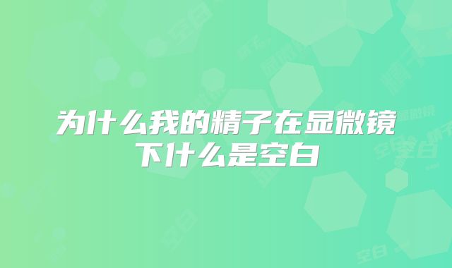 为什么我的精子在显微镜下什么是空白