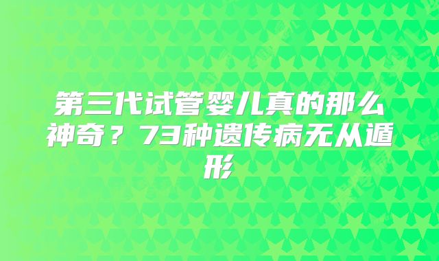 第三代试管婴儿真的那么神奇？73种遗传病无从遁形