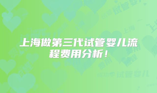 上海做第三代试管婴儿流程费用分析！