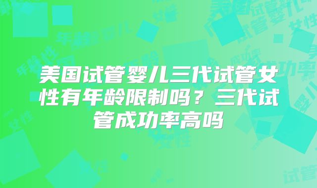 美国试管婴儿三代试管女性有年龄限制吗？三代试管成功率高吗