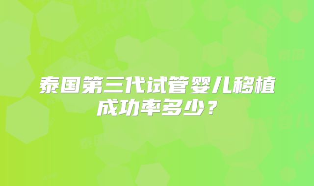 泰国第三代试管婴儿移植成功率多少?