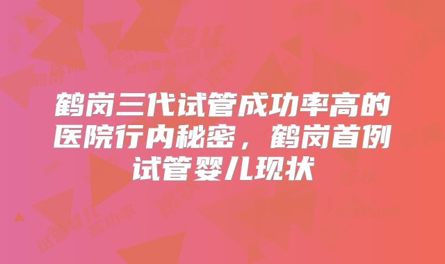鹤岗三代试管成功率高的医院行内秘密，鹤岗首例试管婴儿现状