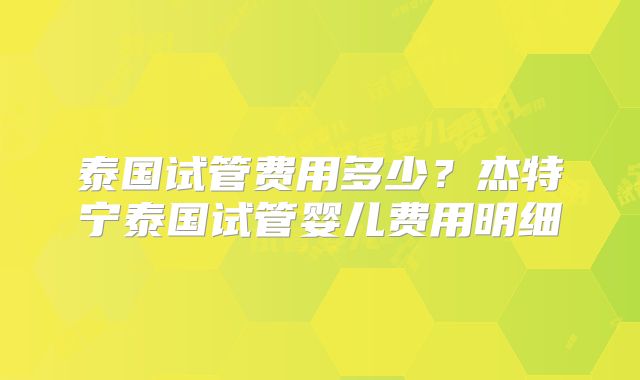 泰国试管费用多少？杰特宁泰国试管婴儿费用明细